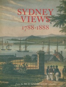 Sydney Views, 1788-1888: From the Beat Knoblauch Collection - Graeme Davison, Susan Hunt