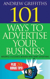 101 Ways to Advertise Your Business: Building a Successful Business with Smart Advertising - Andrew Griffiths