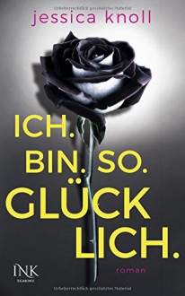 Ich. Bin. So. Glücklich. - Jessica Knoll, Kristiana Dorn-Ruhl