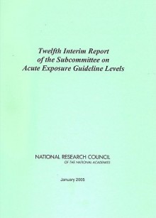 Twelfth Interim Report of the Subcommittee on Acute Exposure Guideline Levels - Subcommittee on Acute Exposure Guideline, Committee on Toxicology, National Research Council