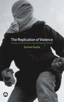 The Replication of Violence: Thoughts on International Terrorism after September 11th 2001 - Suman Gupta