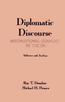 Diplomatic Discourse: International Conflict At The United Nations Addresses And Analysis - Ray T. Donahue, Michael H. Prosser