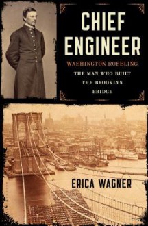 Chief Engineer: Washington Roebling, The Man Who Built the Brooklyn Bridge - Erica Wagner