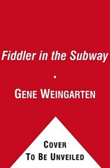 The Fiddler in the Subway: The Story of the World-Class Violinist Who Played for Handouts. . . And Other Virtuoso Performances by America's Foremost Feature Writer - Gene Weingarten