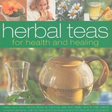 Herbal Teas for Health and Healing: Make Your Own Natural Drinks to Improve Zest and Vitality, and to Help Relieve Common Ailments, with 50 Herb and Fruit Infusions and 100 Beautiful Photographs - Jessica Houdret