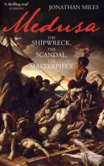 Medusa: The Shipwreck, The Scandal, The Masterpiece - Jonathan Miles