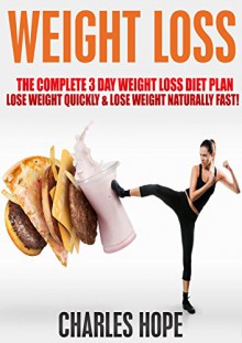 Weight Loss: The Complete 3 Day Weight Loss Diet Plan - Lose Weight Quickly & Lose Weight Naturally Fast! (Lose Weight Naturally Fast, Lose Weight Quickly, ... Diet Plan, Diet Plan, Lose Weight Fast) - Charles Hope