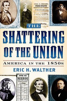 The Shattering of the Union: America in the 1850s (The American Crisis Series: Books on the Civil War Era) - Eric H. Walther