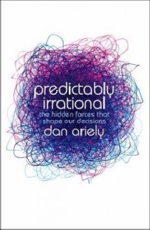 Predictably Irrational: The Hidden Forces That Shape Our Decisions - Dan Ariely