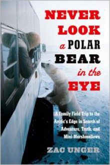 Never Look a Polar Bear in the Eye: A Family Field Trip to the Arctic's Edge in Search of Adventure, Truth, and Mini-Marshmallows - Zac Unger