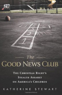 The Good News Club: The Christian Right's Stealth Assault on America's Children - Katherine Stewart