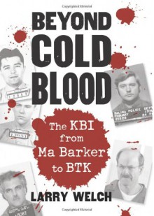 Beyond Cold Blood: The KBI from Ma Barker to BTK - Larry Welch