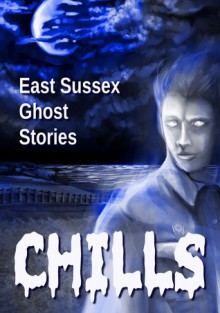 Chills: East Sussex Ghost Stories - Rayne Hall, Jonathan Broughton, Christine Dale, Vivien Jones, Susannah Rose, William J. Stevens, Charlie Menzinger, Rosamond Palmer, Stephanie Stonham, Carolyn Markson, Pat Cochrane, Mick Nurse