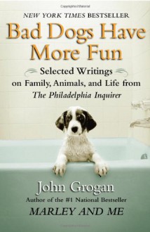 Bad Dogs Have More Fun: Selected Writings on Animals, Family and Life - John Grogan