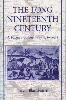 The Long Nineteenth Century: A History Of Germany, 1780 1918 - David Blackbourn