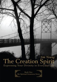 THE CREATION SPIRIT: Expressing Your Divinity in Everyday Life - Jim Young