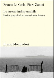 Lo stretto indispensabile: Storie e geografie di un tratto di mare limitato - Franco La Cecla, Piero Zanini