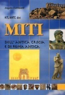 Atlante dei miti dell'antica Grecia e di Roma antica - Angela Cerinotti