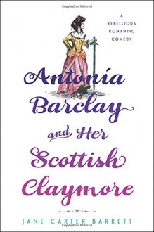 Antonia Barclay and Her Scottish Claymore: A Rebellious Romantic Comedy - Jane Carter Barrett