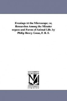 Evenings at the microscope; or, Researches among the minuter organs and forms of animal life - Philip Henry Gosse