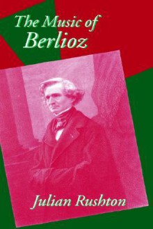 The Music of Berlioz - Julian Rushton