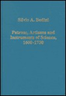 Patrons, Artisans, and Instruments of Science, 1600-1750 - Silvio A. Bedini