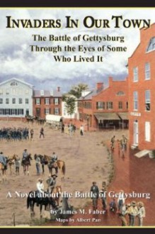 Invaders in Our Town: The Battle of Gettysburg Through the Eyes of Some Who Lived It - James M. Faber