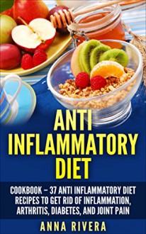 Anti Inflammatory Diet: Cookbook - 37 Anti Inflammatory Diet Recipes To Get Rid Of Inflammation, Arthritis, Diabetes, and Joint Pain (Healthy Diet, Weight Loss, Inflammation Diet) - Anna Rivera