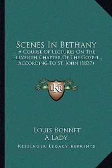 Scenes In Bethany: A Course Of Lectures On The Eleventh Chapter Of The Gospel According To St. John (1837) - Louis Bonnet, A Lady