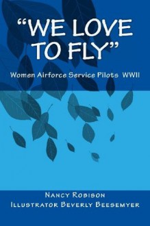 We Love to Fly: Women Airforce Service Pilots WWII - Nancy Robison, Beverly Beesemyer