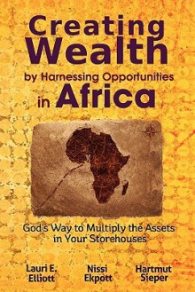 Creating Wealth by Harnessing Opportunities in Africa: God's Way to Multiply the Assets in Your Storehouses - Lauri E. Elliott, Nissi Ekpott, Hartmut Sieper, Vin Furlong