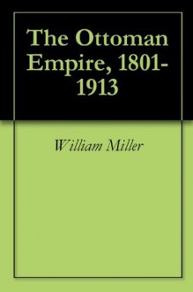 The Ottoman Empire, 1801-1913 - William Miller