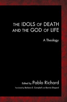 The Idols of Death and the God of Life: A Theology - Pablo Richard, Bonnie Shepard, Barbara E. Campbell