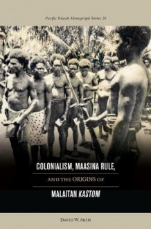 Colonialism, Maasina Rule,and the Origins of Malaitan Kastom (Pacific Islands Monograph Series) - David Akin