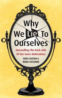 Why We Lie to Ourselves: Unravelling the Dark Side of Our Inner Motivations. Denis Sartain & Maria Katsarou - Denis Sartain