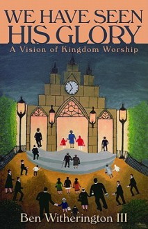 We Have Seen His Glory: A Vision of Kingdom Worship - Ben Witherington III