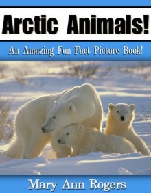 Arctic Animals: An Amazing Fun Fact Picture Book - Mary Ann Rogers