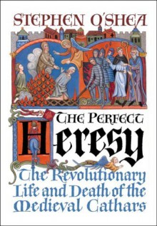 THE PERFECT HERESY ; THE REVOLUTIONARY LIFE AND DEATH OF THE MEDIEVAL CATHARS - STEPHEN O`SHEA