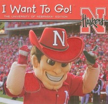 I Want to Go! The University of Nebraska Edition - Piggy Toes Press, Scott Bruhn