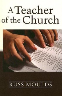 A Teacher of the Church: Theology, Formation, and Practice for the Ministry of Teaching - Russ Moulds