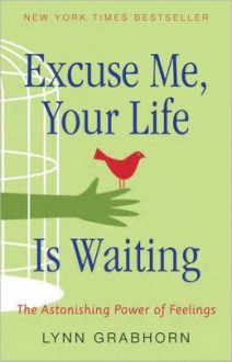 Excuse Me, Your Life Is Waiting: The Astonishing Power of Feelings - Lynn Grabhorn