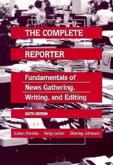 The Complete Reporter: Fundamentals Of News Gathering, Writing, And Editing - Julian Harriss, Kelly Leiter, Stanley Johnson