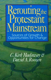 Rerouting The Protestant Mainstream: Sources Of Growth & Opportunities For Change - C. Kirk Hadaway, David A. Roozen