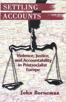 Settling Accounts: Violence, Justice, and Accountability in Postsocialist Europe - John Borneman