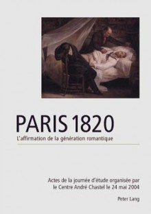 Paris 1820. L'Affirmation de La Generation Romantique: Actes de La Journee D'Etude Organisee Par Le Centre Andre Chastel Le 20 Mai 2004 Edites Et Introduits Par Sebastien Allard - Sebastien Allard