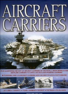 Aircraft Carriers: An Illustrated History of Aircraft Carriers of the World, from Zeppelin and Seaplane Carriers to Vertical/Short Take-Off and Landing Jet Decks and Nuclear Carriers. Featuring Over 170 Aircraft Carriers with 500 Identification Photogr... - Bernard Ireland