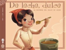 De leche, dulce: La historia del dulce de leche - Pablo Roy Leguísamo, Lucy Makuc