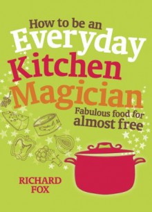 How to be an Everyday Kitchen Magician: Fabulous Food for Almost Free - Richard Fox