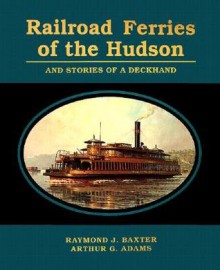 Railroad Ferries Of The Hudson: And Stories Of A Deckhand - Raymond J. Baxter, Arthur G. Adams