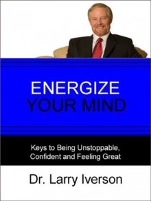 Energize Your Mind: Keys to Being Unstoppable, Confident & Feeling Great - Larry Iverson